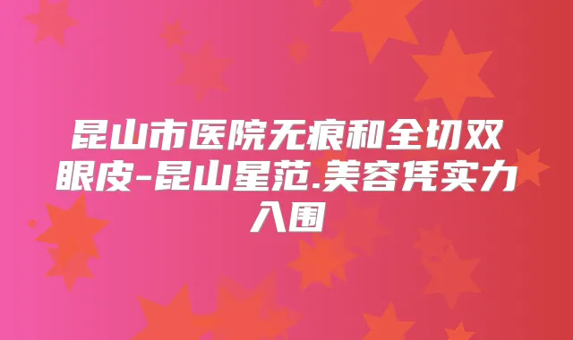 昆山市医院无痕和全切双眼皮-昆山星范.美容凭实力入围