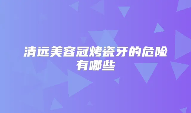 清远美容冠烤瓷牙的危险有哪些