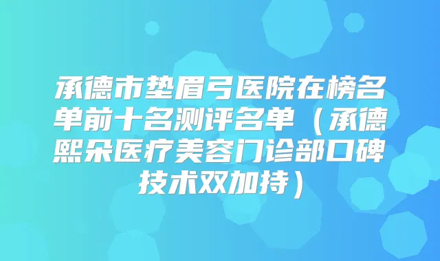 承德市垫眉弓医院在榜名单前十名测评名单(承德熙朵医疗美容门诊部口碑技术双加持)