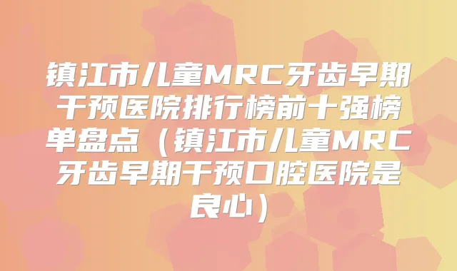 镇江市儿童MRC牙齿早期干预医院排行榜前十强榜单盘点（镇江市儿童MRC牙齿早期干预口腔医院是良心）