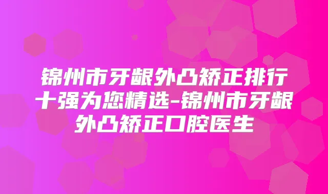锦州市牙龈外凸矫正排行十强为您精选-锦州市牙龈外凸矫正口腔医生