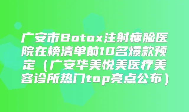 广安市Botox注射瘦脸医院在榜清单前10名爆款预定(广安华美悦美医疗美容诊所热门top亮点公布)