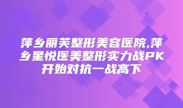 萍乡丽芙整形美容医院,萍乡星悦医美整形实力战PK开始对抗一战高下