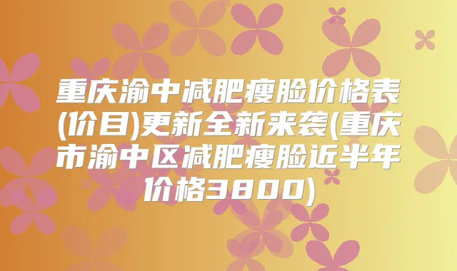 重庆渝中减肥瘦脸价格表(价目)更新全新来袭(重庆市渝中区减肥瘦脸近半年价格3800)