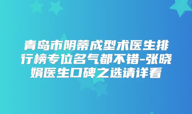 青岛市阴蒂成型术医生排行榜专位名气都不错-张晓娟医生口碑之选请详看