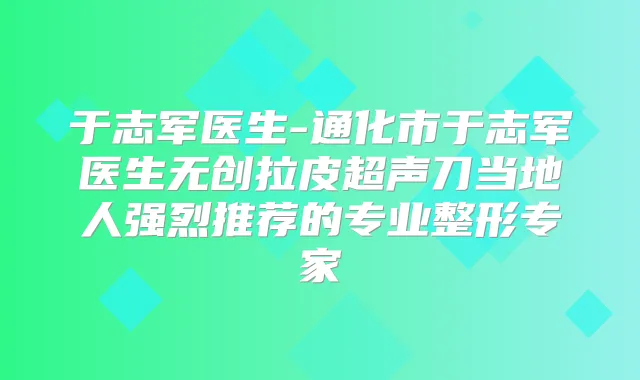 于志军医生-通化市于志军医生无创拉皮超声刀当地人强烈推荐的专业整形专家