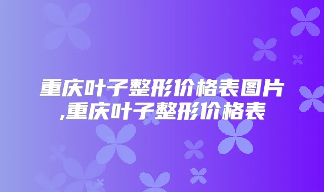 重庆叶子整形价格表图片,重庆叶子整形价格表