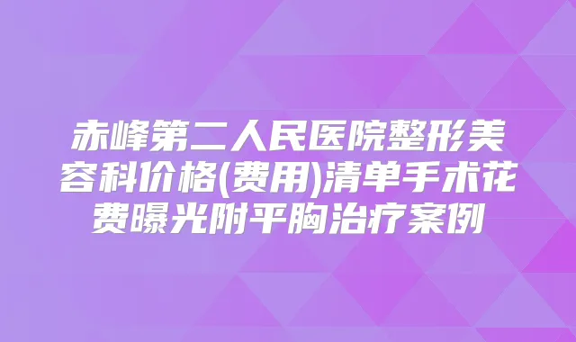 赤峰第二人民医院整形美容科价格(费用)清单手术花费曝光附平胸案例