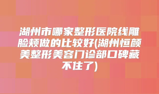 湖州市哪家整形医院线雕脸颊做的比较好(湖州恒颜美整形美容门诊部口碑藏不住了)