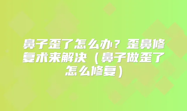 鼻子歪了怎么办?歪鼻修复术来解决(鼻子做歪了怎么修复)