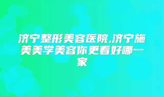 济宁整形美容医院,济宁施美美学美容你更看好哪一家