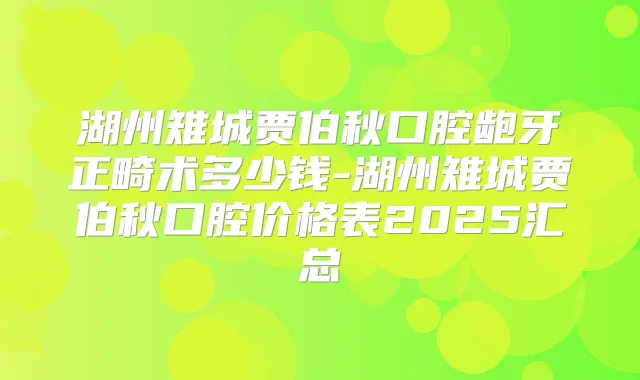 湖州雉城贾伯秋口腔龅牙正畸术多少钱-湖州雉城贾伯秋口腔价格表2025汇总