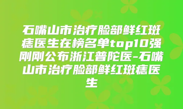 石嘴山市脸部鲜红斑痣医生在榜名单top10强刚刚公布浙江普陀医-石嘴山市脸部鲜红斑痣医生