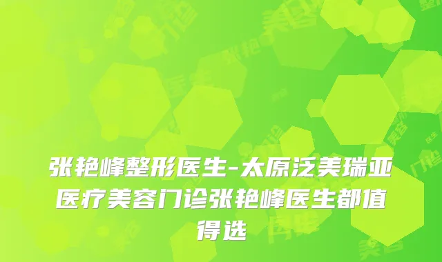 张艳峰整形医生-太原泛美瑞亚医疗美容门诊张艳峰医生都值得选