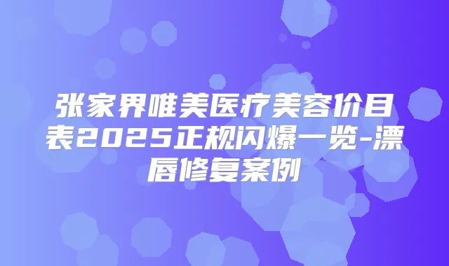 张家界唯美医疗美容价目表2025正规闪爆一览-漂唇修复案例
