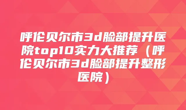 呼伦贝尔市3d脸部提升医院top10实力大推荐（呼伦贝尔市3d脸部提升整形医院）