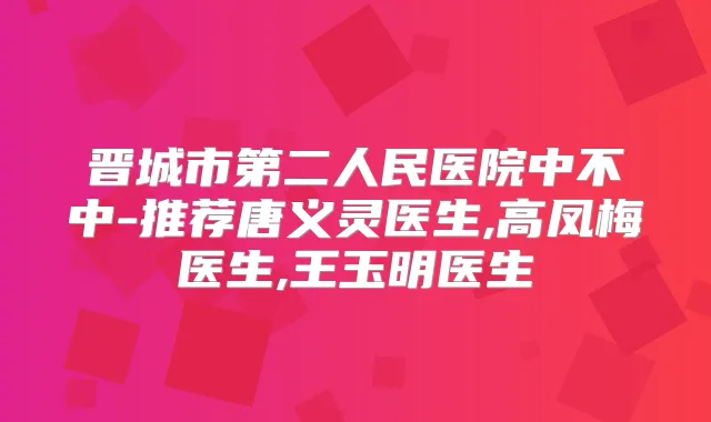 晋城市第二人民医院中不中-推荐唐义灵医生,高凤梅医生,王玉明医生
