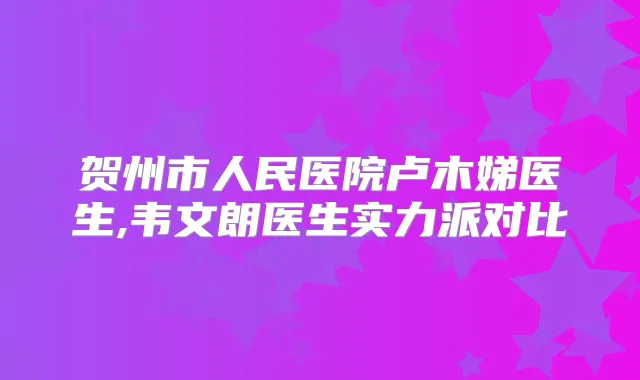 贺州市人民医院卢木娣医生,韦文朗医生实力派对比