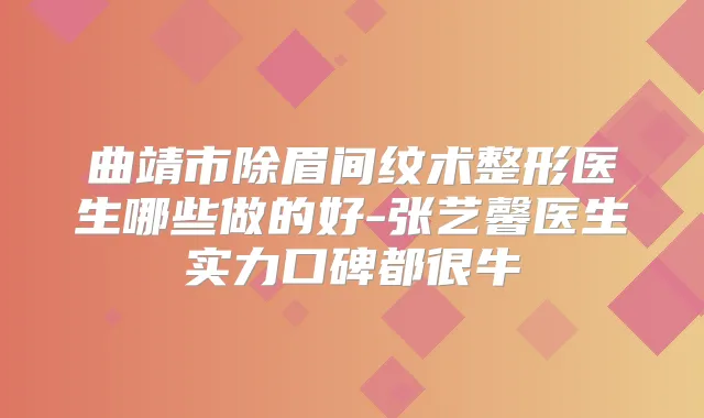 曲靖市除眉间纹术整形医生哪些做的好-张艺馨医生实力口碑都很牛