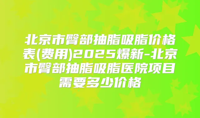 北京市臀部抽脂吸脂价格表(费用)2025爆新-北京市臀部抽脂吸脂医院项目需要多少价格