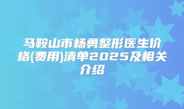 马鞍山市杨勇整形医生价格(费用)清单2025及相关介绍