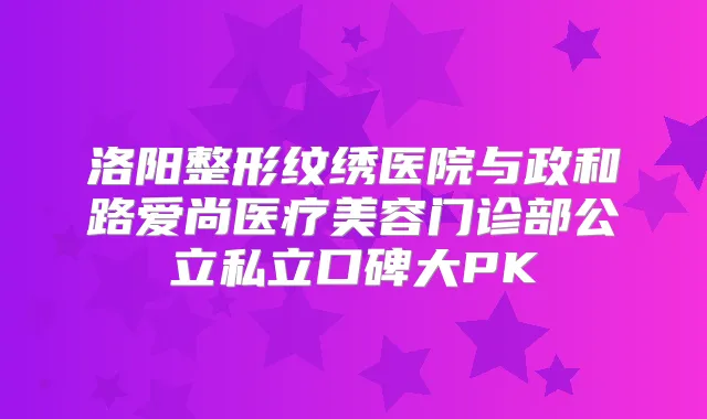 洛阳整形纹绣医院与政和路爱尚医疗美容门诊部公立私立口碑大PK