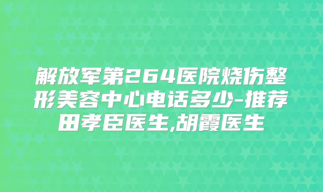 解放军第264医院烧伤整形美容中心电话多少-推荐田孝臣医生,胡霞医生