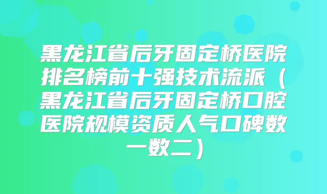 黑龙江省后牙固定桥医院排名榜前十强技术流派(黑龙江省后牙固定桥口腔医院规模资质人气口碑数一数二)