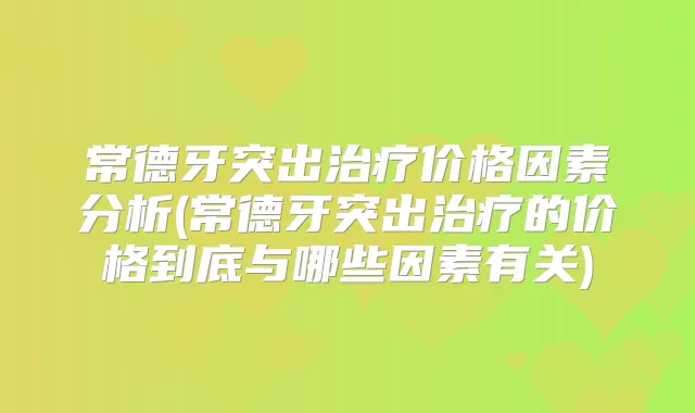 常德牙突出价格因素分析(常德牙突出的价格到底与哪些因素有关)