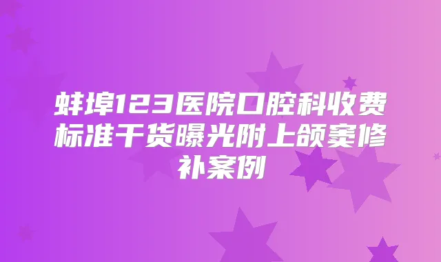 蚌埠123医院口腔科收费标准干货曝光附上颌窦修补案例