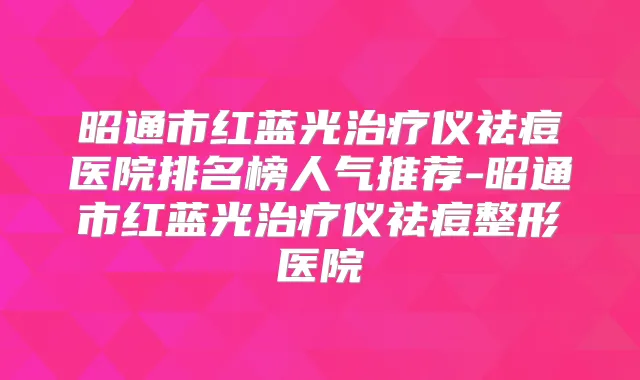 昭通市红蓝光仪祛痘医院排名榜人气推荐-昭通市红蓝光仪祛痘整形医院
