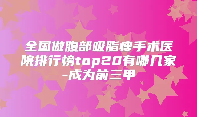 全国做腹部吸脂瘦手术医院排行榜top20有哪几家-成为前三甲