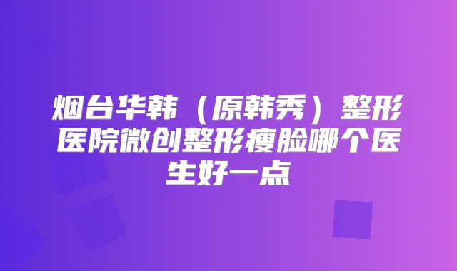 烟台华韩（原韩秀）整形医院微创整形瘦脸哪个医生好一点