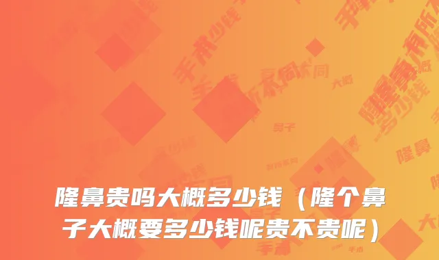 隆鼻贵吗大概多少钱（隆个鼻子大概要多少钱呢贵不贵呢）