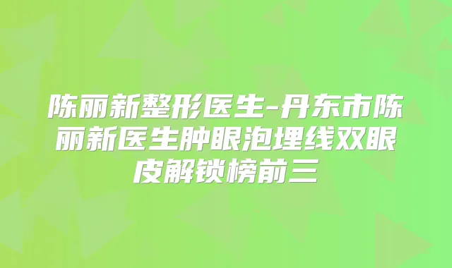 陈丽新整形医生-丹东市陈丽新医生肿眼泡埋线双眼皮解锁榜前三