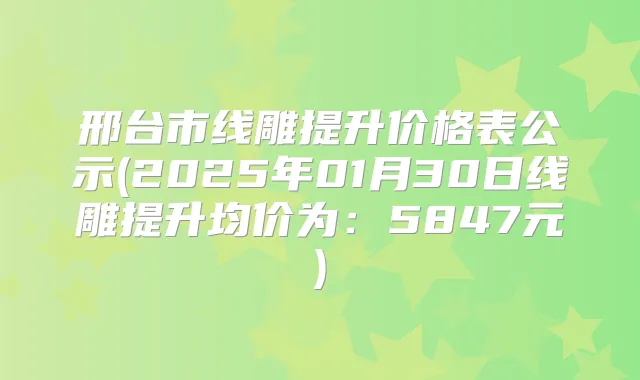 邢台市线雕提升价格表公示(2025年01月30日线雕提升均价为:5847元)