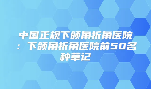 中国正规下颌角折角医院：下颌角折角医院前50名种草记