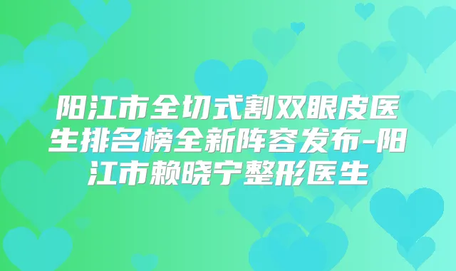 阳江市全切式割双眼皮医生排名榜全新阵容发布-阳江市赖晓宁整形医生