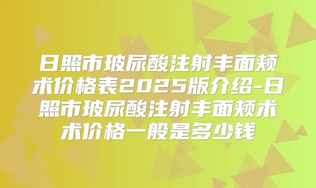 日照市玻尿酸注射丰面颊术价格表2025版介绍-日照市玻尿酸注射丰面颊术术价格一般是多少钱