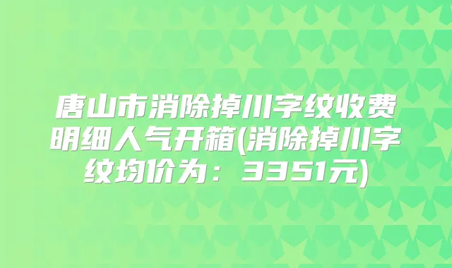 唐山市消除掉川字纹收费明细人气开箱(消除掉川字纹均价为:3351元)