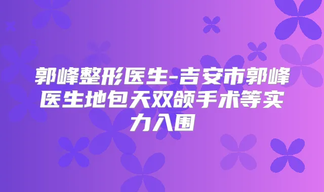 郭峰整形医生-吉安市郭峰医生地包天双颌手术等实力入围