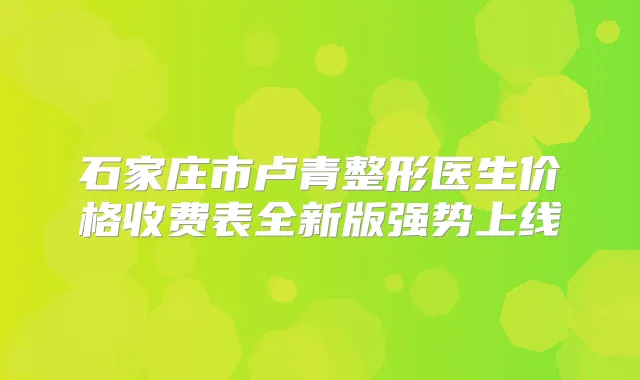 石家庄市卢青整形医生价格收费表全新版强势上线