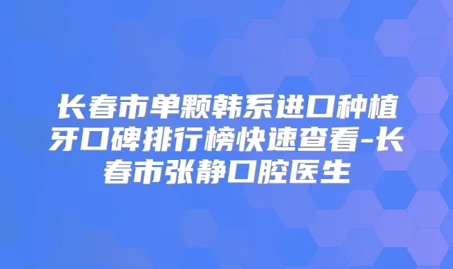 长春市单颗韩系进口种植牙口碑排行榜快速查看-长春市张静口腔医生