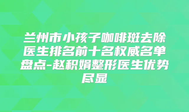 兰州市小孩子咖啡斑去除医生排名前十名名单盘点-赵积娟整形医生优势尽显