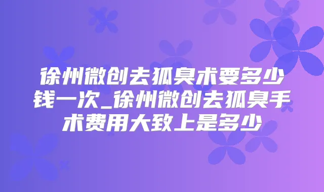 徐州微创去狐臭术要多少钱一次_徐州微创去狐臭手术费用大致上是多少