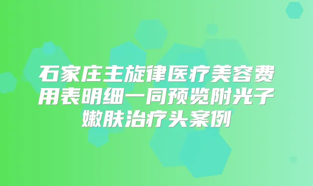 石家庄主旋律医疗美容费用表明细一同预览附光子嫩肤头案例