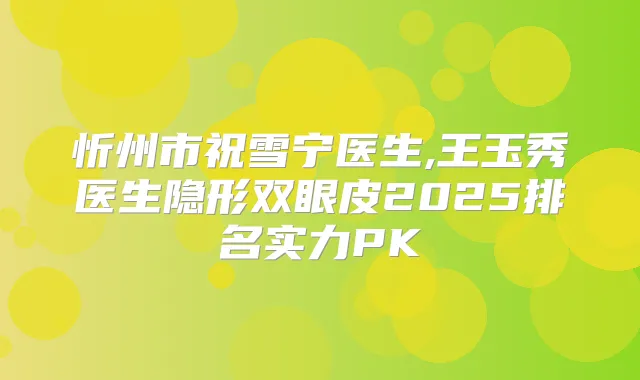 忻州市祝雪宁医生,王玉秀医生隐形双眼皮2025排名实力PK