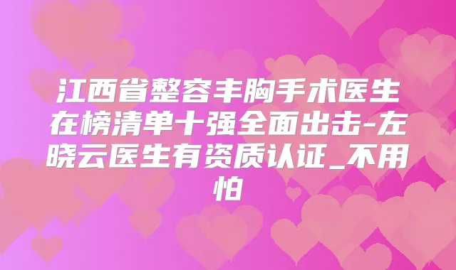 江西省整容丰胸手术医生在榜清单十强全面出击-左晓云医生有资质认证_不用怕