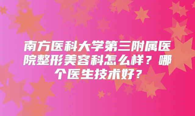 南方医科大学第三附属医院整形美容科怎么样?哪个医生技术好?