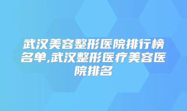 武汉美容整形医院排行榜名单,武汉整形医疗美容医院排名